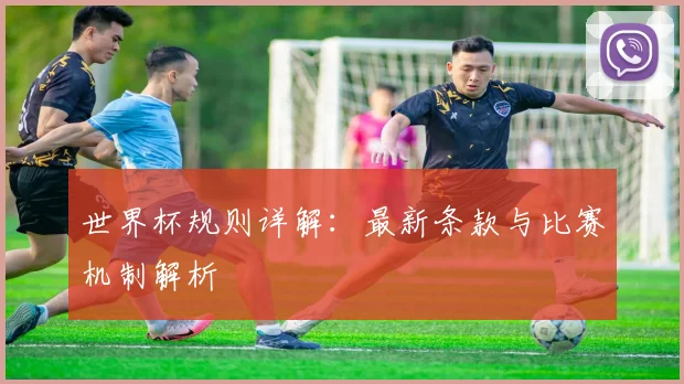 世界杯规则详解：最新条款与比赛机制解析