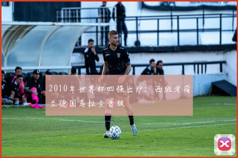 2010年世界杯四强出炉:西班牙荷兰德国乌拉圭晋级