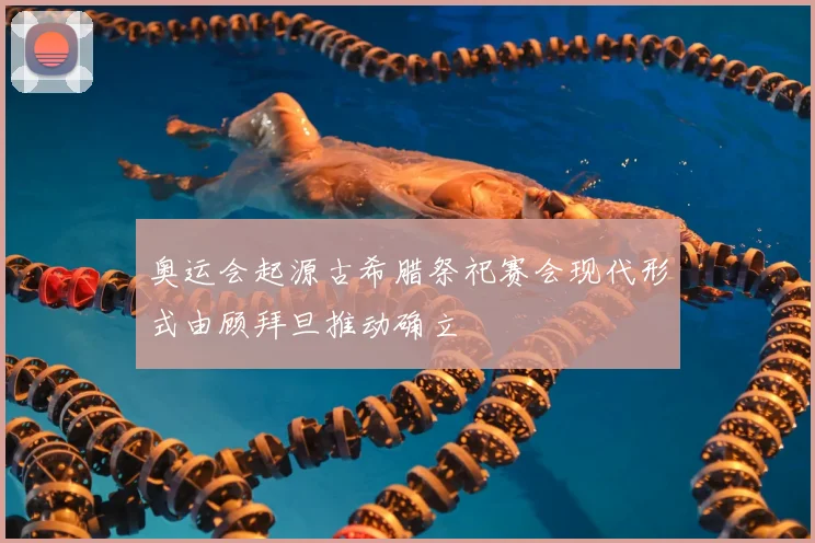 奥运会起源古希腊祭祀赛会现代形式由顾拜旦推动确立