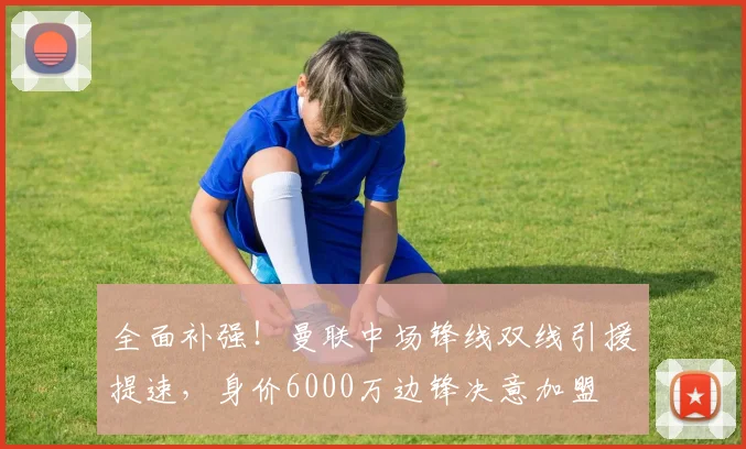 全面补强!曼联中场锋线双线引援提速,身价6000万边锋决意加盟