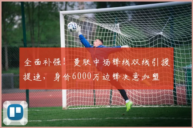 全面补强！曼联中场锋线双线引援提速，身价6000万边锋决意加盟