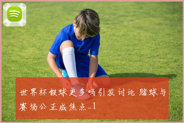 世界杯假球更多吗引发讨论 赌球与赛场公正成焦点_1