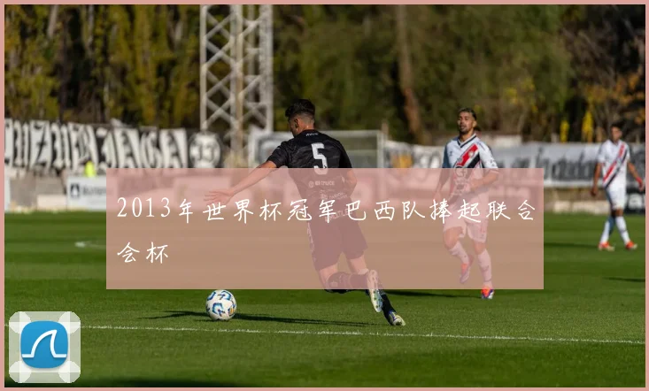 2013年世界杯冠军巴西队捧起联合会杯