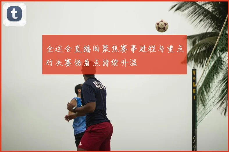 全运会直播间聚焦赛事进程与重点对决赛场看点持续升温