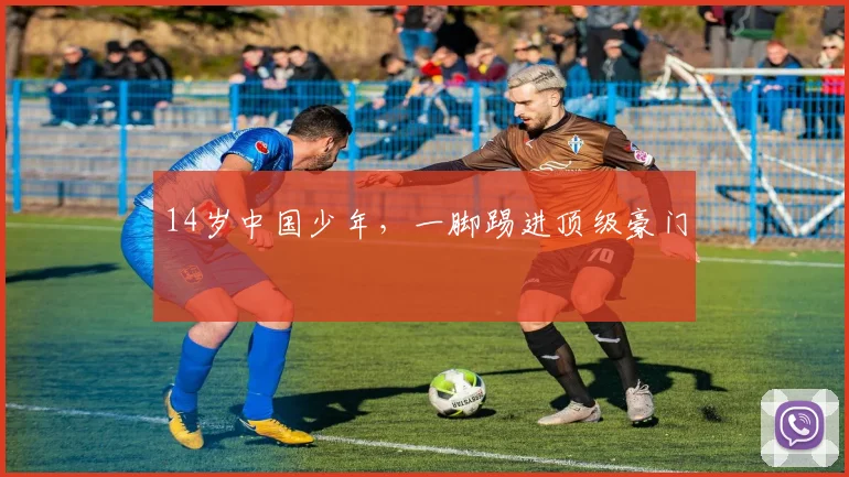 14岁中国少年,一脚踢进顶级豪门