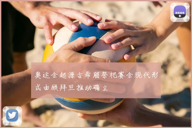 奥运会起源古希腊祭祀赛会现代形式由顾拜旦推动确立