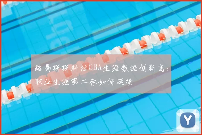 路易斯斯科拉CBA生涯数据创新高,职业生涯第二春如何延续