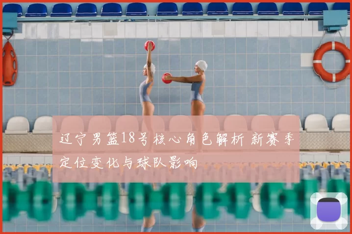 辽宁男篮18号核心角色解析 新赛季定位变化与球队影响