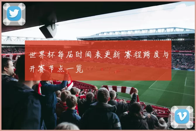 世界杯每届时间表更新 赛程跨度与开赛节点一览