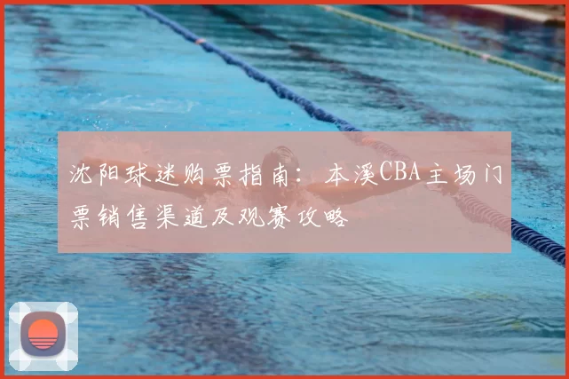 沈阳球迷购票指南：本溪CBA主场门票销售渠道及观赛攻略