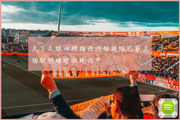 天下足球回顾梅西连场进球巴萨主场取胜继续领跑西甲