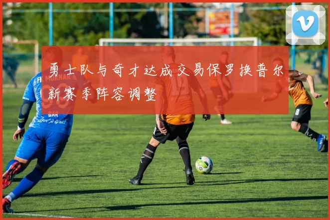 勇士队与奇才达成交易保罗换普尔新赛季阵容调整