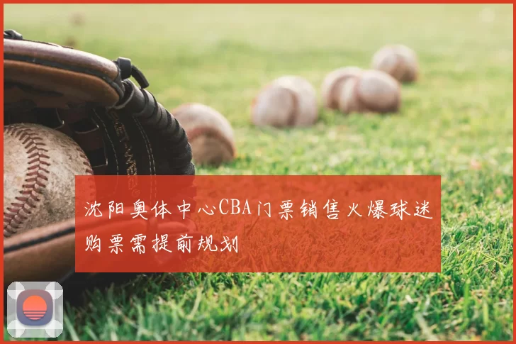 沈阳奥体中心CBA门票销售火爆球迷购票需提前规划