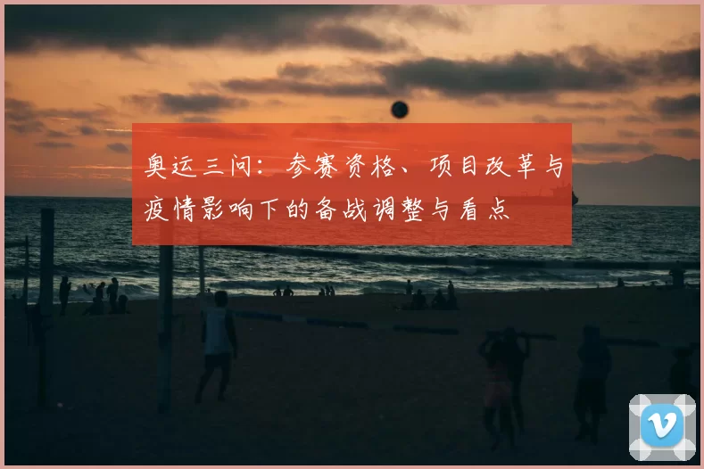 奥运三问：参赛资格、项目改革与疫情影响下的备战调整与看点