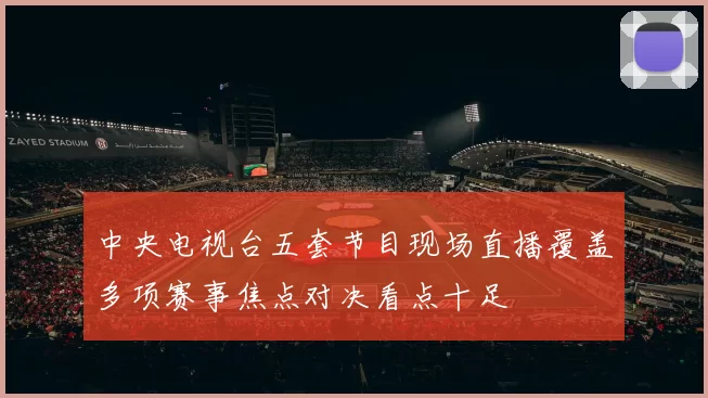中央电视台五套节目现场直播覆盖多项赛事焦点对决看点十足
