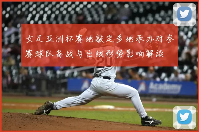 女足亚洲杯赛地敲定多地承办对参赛球队备战与出线形势影响解读