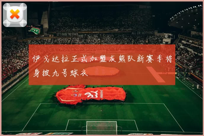 伊戈达拉正式加盟灰熊队新赛季将身披九号球衣