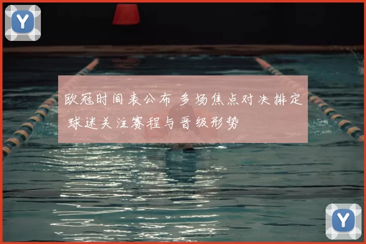 欧冠时间表公布 多场焦点对决排定 球迷关注赛程与晋级形势