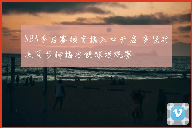NBA季后赛线直播入口开启 多场对决同步转播方便球迷观赛