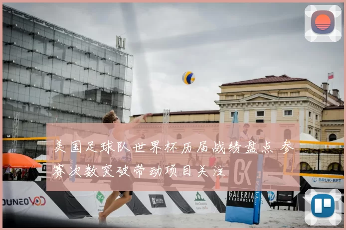 美国足球队世界杯历届战绩盘点 参赛次数突破带动项目关注
