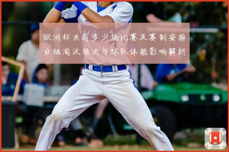 欧洲杯共有多少场比赛及赛制安排分组淘汰场次与球队体能影响解析