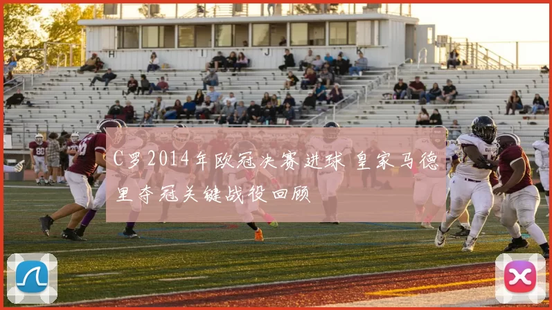 C罗2014年欧冠决赛进球 皇家马德里夺冠关键战役回顾