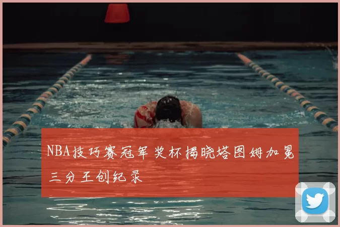 NBA技巧赛冠军奖杯揭晓塔图姆加冕三分王创纪录