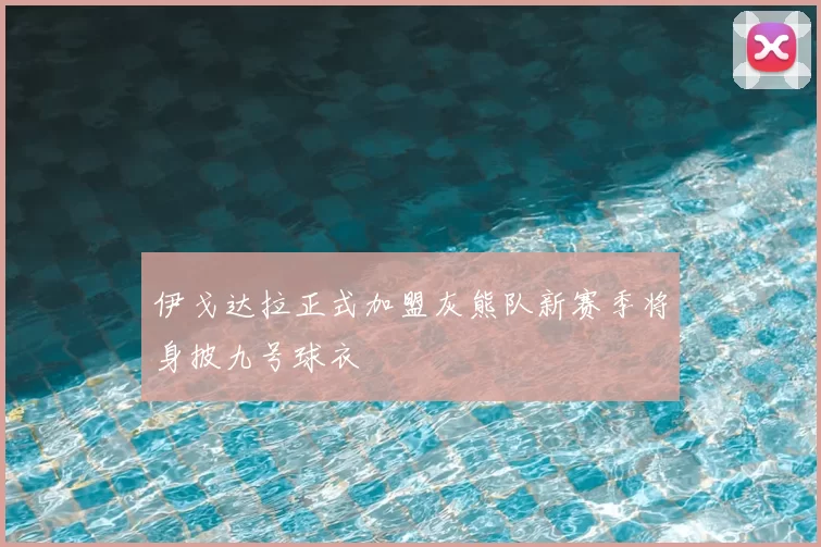 伊戈达拉正式加盟灰熊队新赛季将身披九号球衣