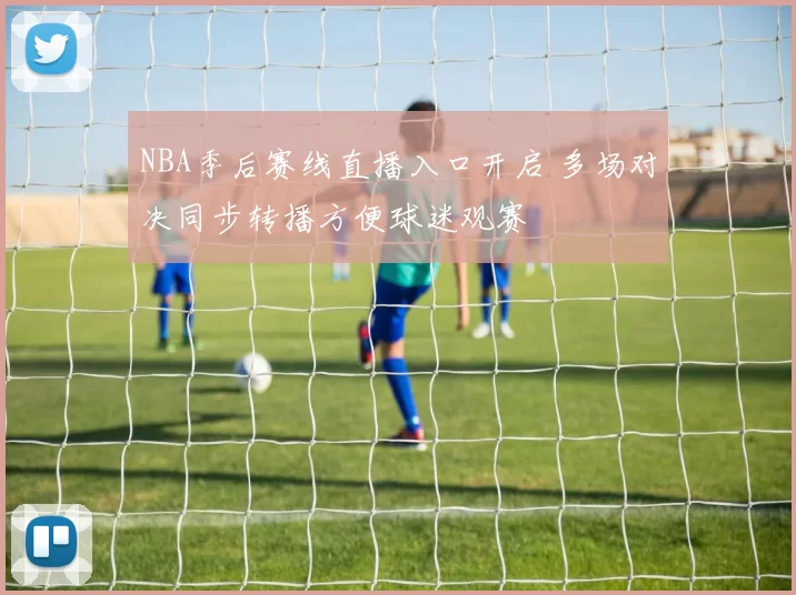 NBA季后赛线直播入口开启 多场对决同步转播方便球迷观赛