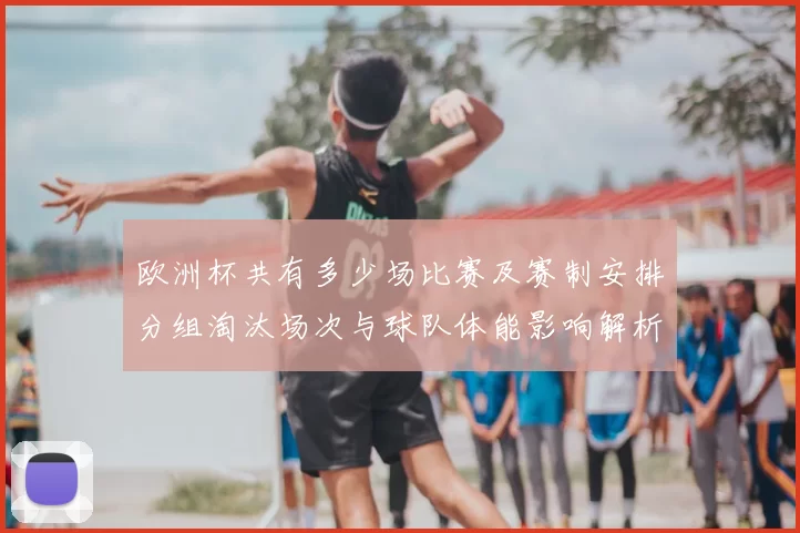 欧洲杯共有多少场比赛及赛制安排分组淘汰场次与球队体能影响解析