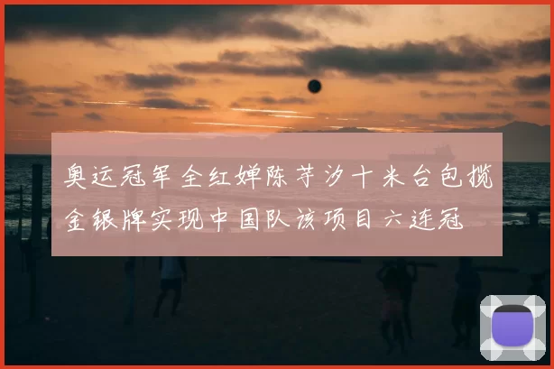 奥运冠军全红婵陈芋汐十米台包揽金银牌实现中国队该项目六连冠