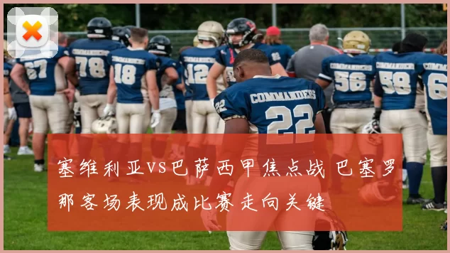 塞维利亚vs巴萨西甲焦点战 巴塞罗那客场表现成比赛走向关键