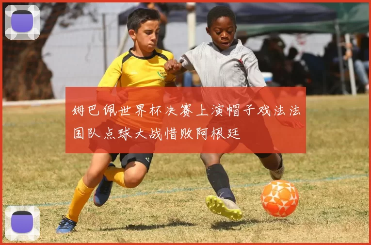姆巴佩世界杯决赛上演帽子戏法法国队点球大战惜败阿根廷