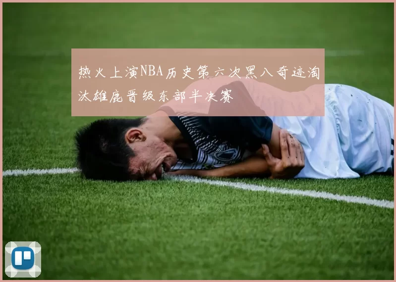 热火上演NBA历史第六次黑八奇迹淘汰雄鹿晋级东部半决赛