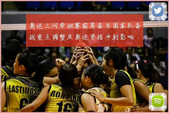 奥运三问牵动赛前筹备与国家队备战重点调整及奥运资格冲刺影响