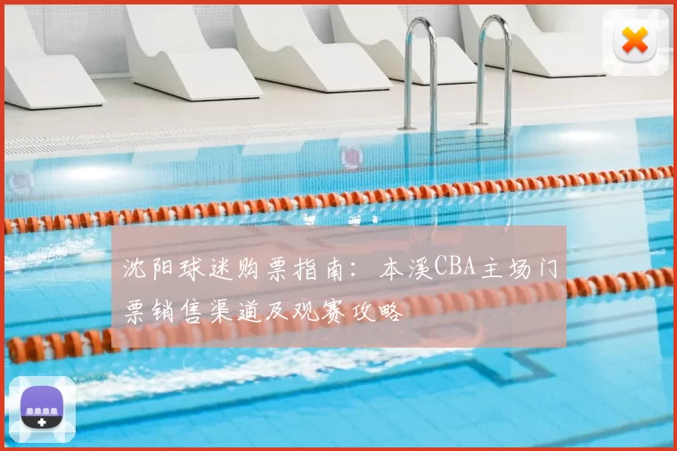 沈阳球迷购票指南：本溪CBA主场门票销售渠道及观赛攻略