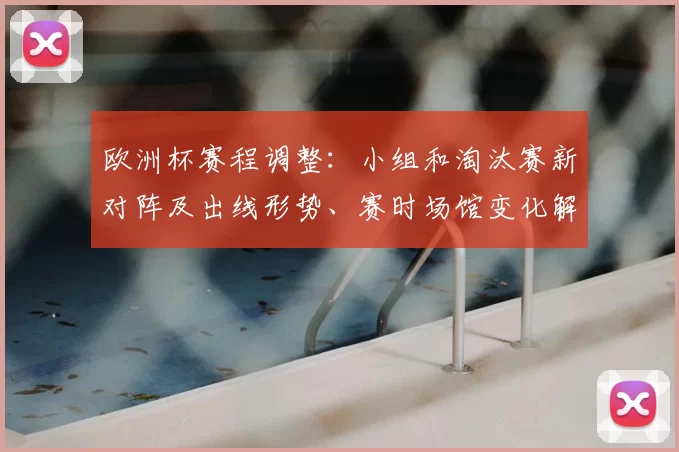 欧洲杯赛程调整:小组和淘汰赛新对阵及出线形势、赛时场馆变化解读