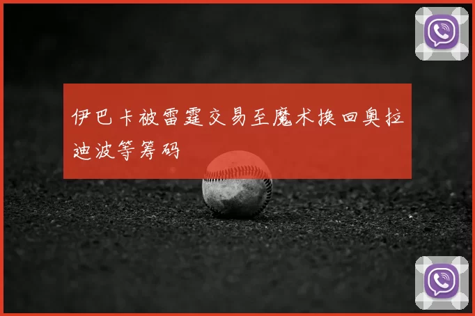 伊巴卡被雷霆交易至魔术换回奥拉迪波等筹码