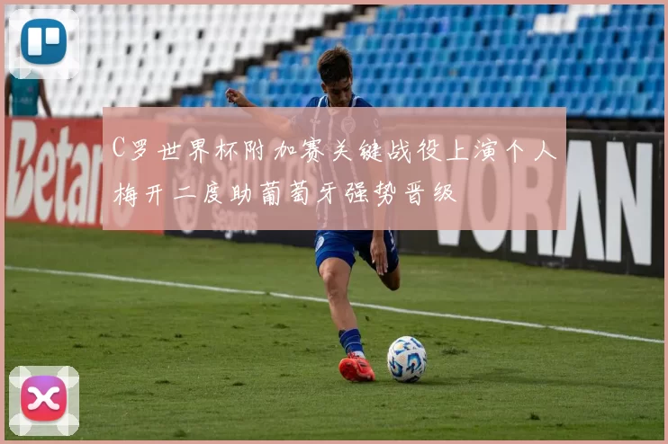 C罗世界杯附加赛关键战役上演个人梅开二度助葡萄牙强势晋级