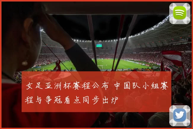 女足亚洲杯赛程公布 中国队小组赛程与争冠看点同步出炉