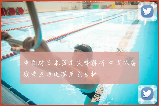 中国对日本男足交锋解析 中国队备战重点与比赛看点分析