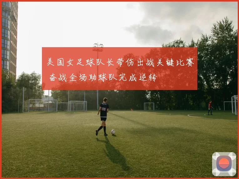 美国女足球队长带伤出战关键比赛 奋战全场助球队完成逆转