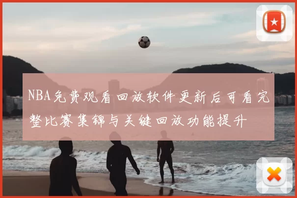 NBA免费观看回放软件更新后可看完整比赛集锦与关键回放功能提升