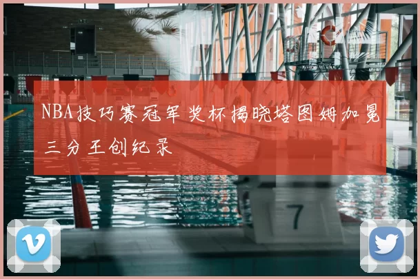 NBA技巧赛冠军奖杯揭晓塔图姆加冕三分王创纪录