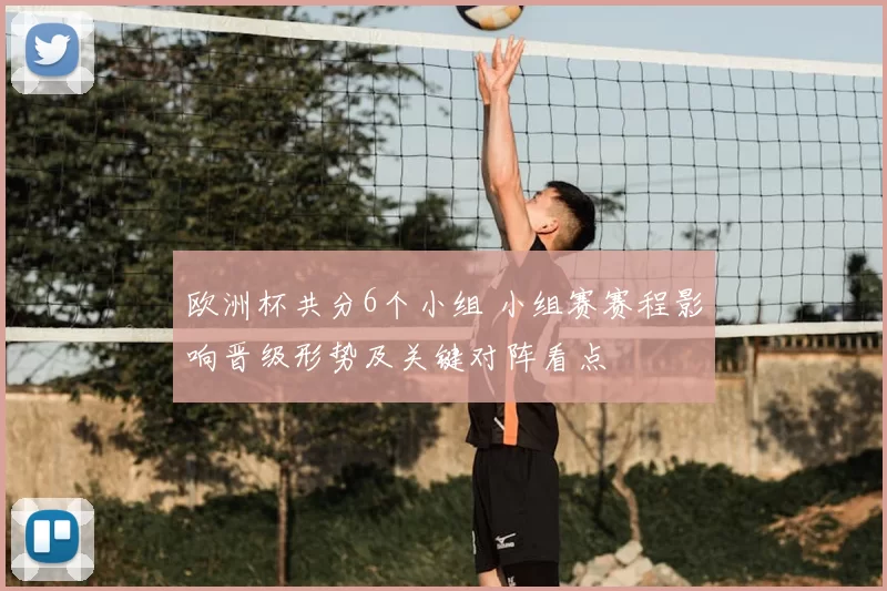 欧洲杯共分6个小组 小组赛赛程影响晋级形势及关键对阵看点