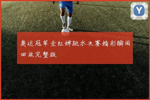 奥运冠军全红婵跳水决赛精彩瞬间回放完整版