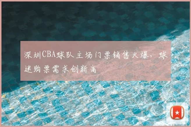 深圳CBA球队主场门票销售火爆，球迷购票需求创新高