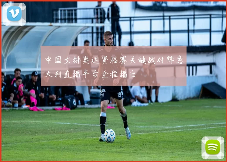 中国女排奥运资格赛关键战对阵意大利直播平台全程播出