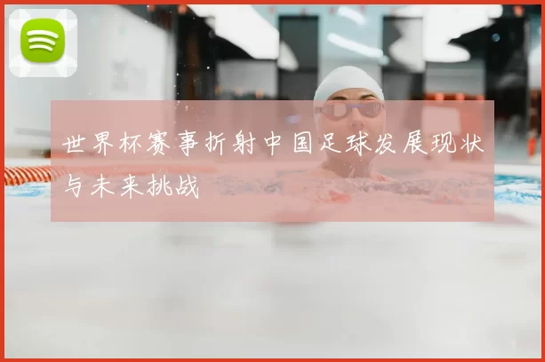 世界杯赛事折射中国足球发展现状与未来挑战