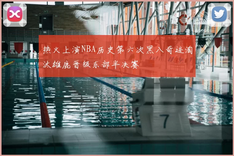热火上演NBA历史第六次黑八奇迹淘汰雄鹿晋级东部半决赛